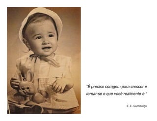 “É preciso coragem para crescer e
tornar-se o que você realmente é.“


                      E. E. Cummings
 