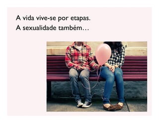 A vida vive-se por etapas.
A sexualidade também…
 