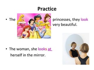 Practice The  princesses, they  look  very beautiful. The woman, she  look s   at  herself in the mirror.  