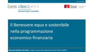 Il Benessere equo e sostenibile
nella programmazione
economico-finanziaria
Riccardo Barbieri Hermitte | Capo economista, Dipartimento del Tesoro (MEF)
10 marzo 2021
 