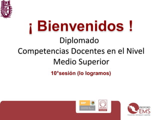 Diplomado 
Competencias Docentes en el Nivel 
Medio Superior 
10°sesión (lo logramos) 
 