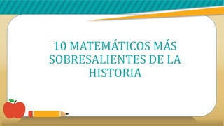 10 MATEMÁTICOS MÁS
SOBRESALIENTES DE LA
HISTORIA
 