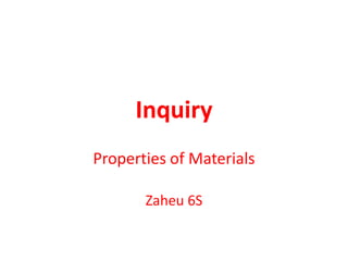 Inquiry
Properties of Materials

       Zaheu 6S
 