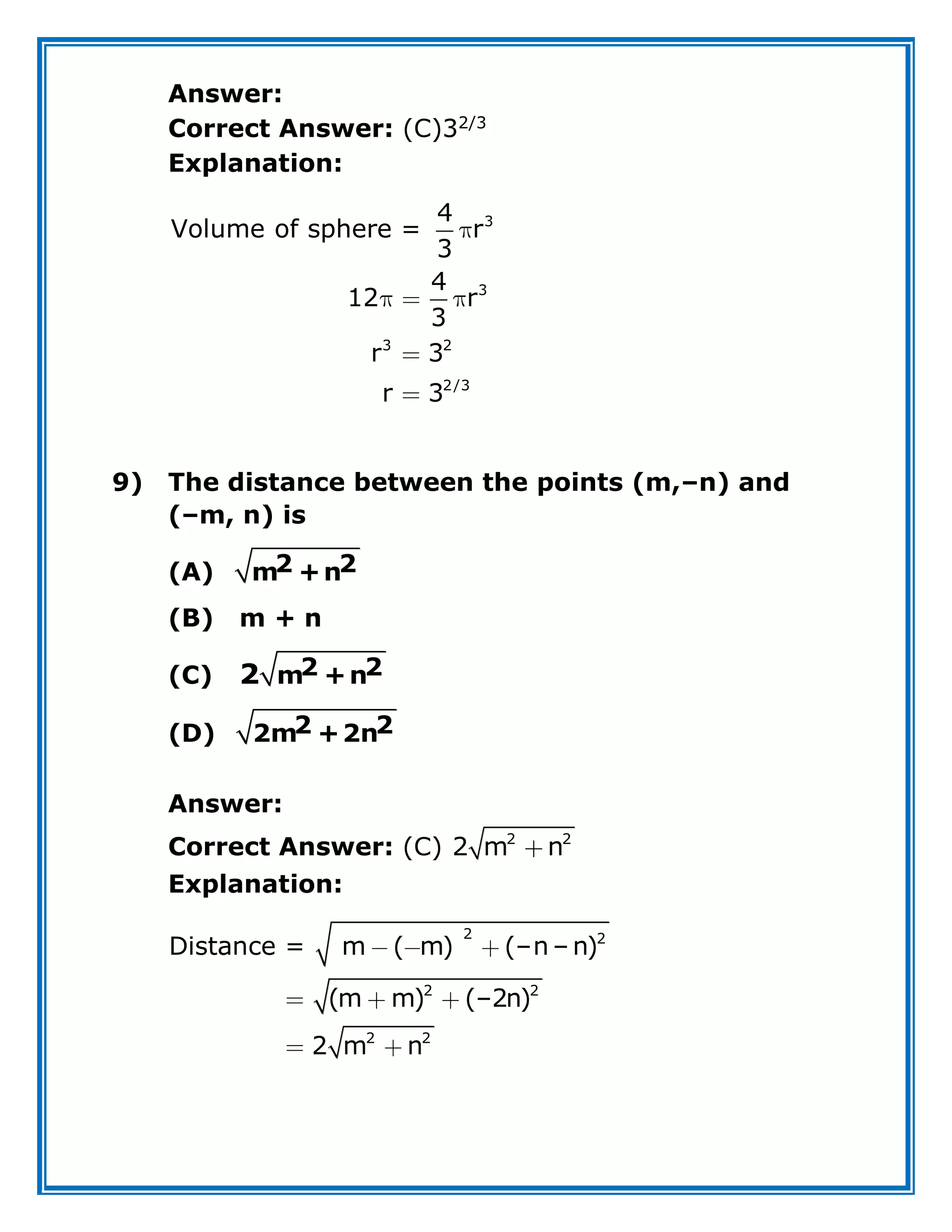 Answer:
Correct Answer: (C)32/3
Explanation:
3
3
3 2
2/3
4
Volume of sphere = r
3
4
12 r
3
r 3
r 3
9) The distance between the points (m,–n) and
(–m, n) is
(A) 2 2
m +n
(B) m + n
(C) 2 2
m +n
2
(D) 2 2
2m +2n
Answer:
Correct Answer: (C) 2 2
2 m n
Explanation:
2 2
2 2
2 2
Distance = m ( m) (–n – n)
(m m) (–2n)
2 m n
 