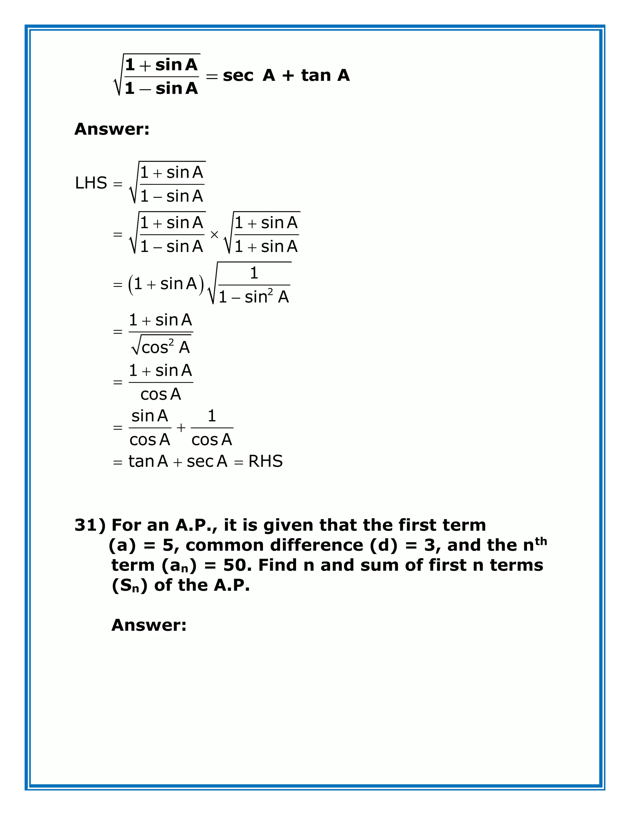 1 sinA
sec A + tan A
1 sinA
Answer:
 



 
 
 
 





 
  
2
2
1 sinA
LHS
1 sinA
1 sinA 1 sinA
1 sinA 1 sinA
1
1 sinA
1 sin A
1 sinA
cos A
1 sinA
cos A
sinA 1
cos A cos A
tanA sec A RHS
31) For an A.P., it is given that the first term
(a) = 5, common difference (d) = 3, and the nth
term (an) = 50. Find n and sum of first n terms
(Sn) of the A.P.
Answer:
 