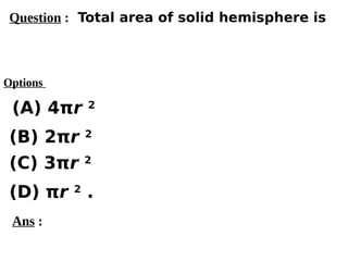 Options
(A) 4πr 2
(C) 3πr 2
(D) πr 2
.
(B) 2πr 2
Ans :
Question : Total area of solid hemisphere is
 