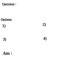Options
1)
3) 4)
2)
Ans :
Question :
 