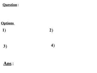 Options
1)
3) 4)
2)
Ans :
Question :
 