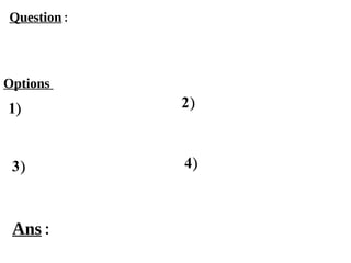 Options
1)
3) 4)
2)
Ans :
Question :
 