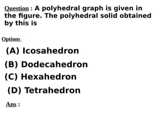 Options
(A) Icosahedron
(C) Hexahedron
(D) Tetrahedron
(B) Dodecahedron
Ans :
Question : A polyhedral graph is given in
the figure. The polyhedral solid obtained
by this is
 