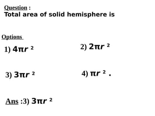 Options
1) 4πr 2
3) 3πr 2 4) πr 2
.
2) 2πr 2
Ans :3) 3πr 2
Question :
Total area of solid hemisphere is
 