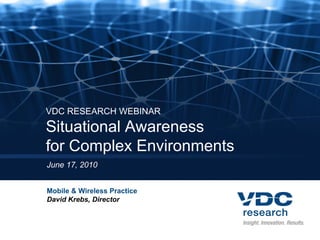 VDC RESEARCH WEBINAR
Situational Awareness
for Complex Environments
June 17, 2010


Mobile & Wireless Practice
David Krebs, Director
 