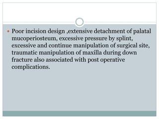  Poor incision design ,extensive detachment of palatal
mucoperiosteum, excessive pressure by splint,
excessive and continue manipulation of surgical site,
traumatic manipulation of maxilla during down
fracture also associated with post operative
complications.
 