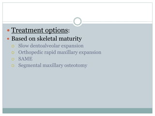  Treatment options:
 Based on skeletal maturity
 Slow dentoalveolar expansion
 Orthopedic rapid maxillary expansion
 SAME
 Segmental maxillary osteotomy
 