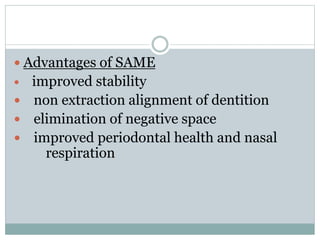  Advantages of SAME
 improved stability
 non extraction alignment of dentition
 elimination of negative space
 improved periodontal health and nasal
respiration
 