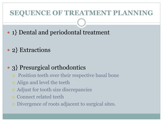 SEQUENCE OF TREATMENT PLANNING
 1} Dental and periodontal treatment
 2} Extractions
 3} Presurgical orthodontics
 Position teeth over their respective basal bone
 Align and level the teeth
 Adjust for tooth size discrepancies
 Connect related teeth
 Divergence of roots adjacent to surgical sites.
 