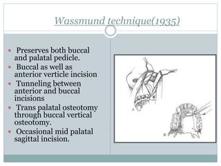 Wassmund technique(1935)
 Preserves both buccal
and palatal pedicle.
 Buccal as well as
anterior verticle incision
 Tunneling between
anterior and buccal
incisions
 Trans palatal osteotomy
through buccal vertical
osteotomy.
 Occasional mid palatal
sagittal incision.
 