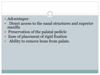  Advantages:
 Direct access to the nasal structures and superior
maxilla
 Preservation of the palatal pedicle
 Ease of placement of rigid fixation
 Ability to remove bone from palate.
 