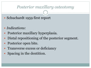 Posterior maxillary osteotomy
 Schuchardt 1959 first report
 Indications:
 Posterior maxillary hyperplasia.
 Distal repositioning of the posterior segment.
 Posterior open bite.
 Transverse excess or deficiancy
 Spacing in the dentition.
 