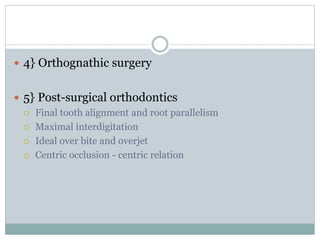  4} Orthognathic surgery
 5} Post-surgical orthodontics
 Final tooth alignment and root parallelism
 Maximal interdigitation
 Ideal over bite and overjet
 Centric occlusion - centric relation
 
