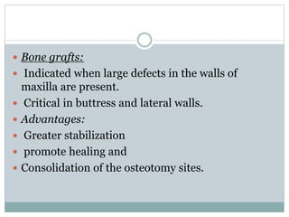  Bone grafts:
 Indicated when large defects in the walls of
maxilla are present.
 Critical in buttress and lateral walls.
 Advantages:
 Greater stabilization
 promote healing and
 Consolidation of the osteotomy sites.
 
