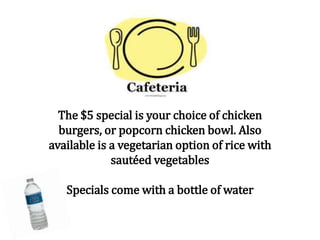The $5 special is your choice of chicken
burgers, or popcorn chicken bowl. Also
available is a vegetarian option of rice with
sautéed vegetables
Specials come with a bottle of water
 