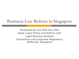 Business Law Reform in Singapore
      Presented by Toh Wee San (Ms)
     Head, Legal Policy and Reform Unit
           Legal Services Division
    Accounting and Corporate Regulatory
            Authority, Singapore




                                          1
 