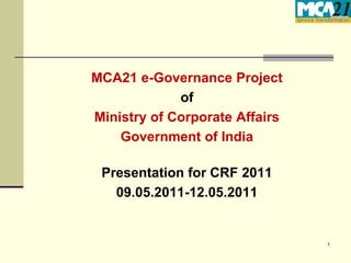 MCA21 e-Governance Project
             of
Ministry of Corporate Affairs
    Government of India

 Presentation for CRF 2011
   09.05.2011-12.05.2011


                                1
 