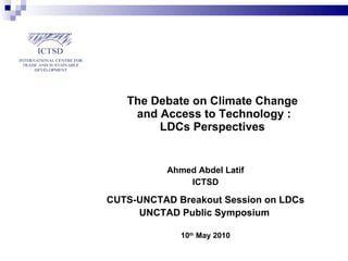 The Debate on Climate Change  and Access to Technology : LDCs Perspectives Ahmed Abdel Latif ICTSD CUTS-UNCTAD Breakout Session on LDCs UNCTAD Public Symposium   10 th  May 2010 