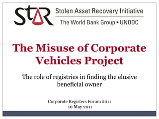 The Misuse of Corporate
    Vehicles Project
 The role of registries in finding the elusive
               beneficial owner

           Corporate Registers Forum 2011
                    10 May 2011
 