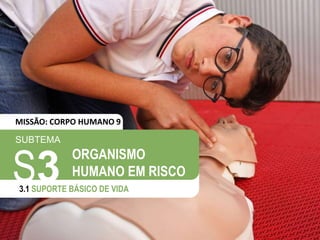 SUBTEMA
S3
3.1 SUPORTE BÁSICO DE VIDA
ORGANISMO
HUMANO EM RISCO
MISSÃO: CORPO HUMANO 9
 