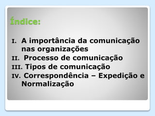 Índice:
I. A importância da comunicação
nas organizações
II. Processo de comunicação
III. Tipos de comunicação
IV. Correspondência – Expedição e
Normalização
 