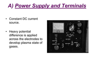 A) Power Supply and Terminals
• Constant DC current
source.
• Heavy potential
difference is applied
across the electrodes to
develop plasma state of
gases.
 