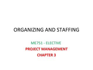 ORGANIZING AND STAFFING
ME751 - ELECTIVE
PROJECT MANAGEMENT
CHAPTER 3

 