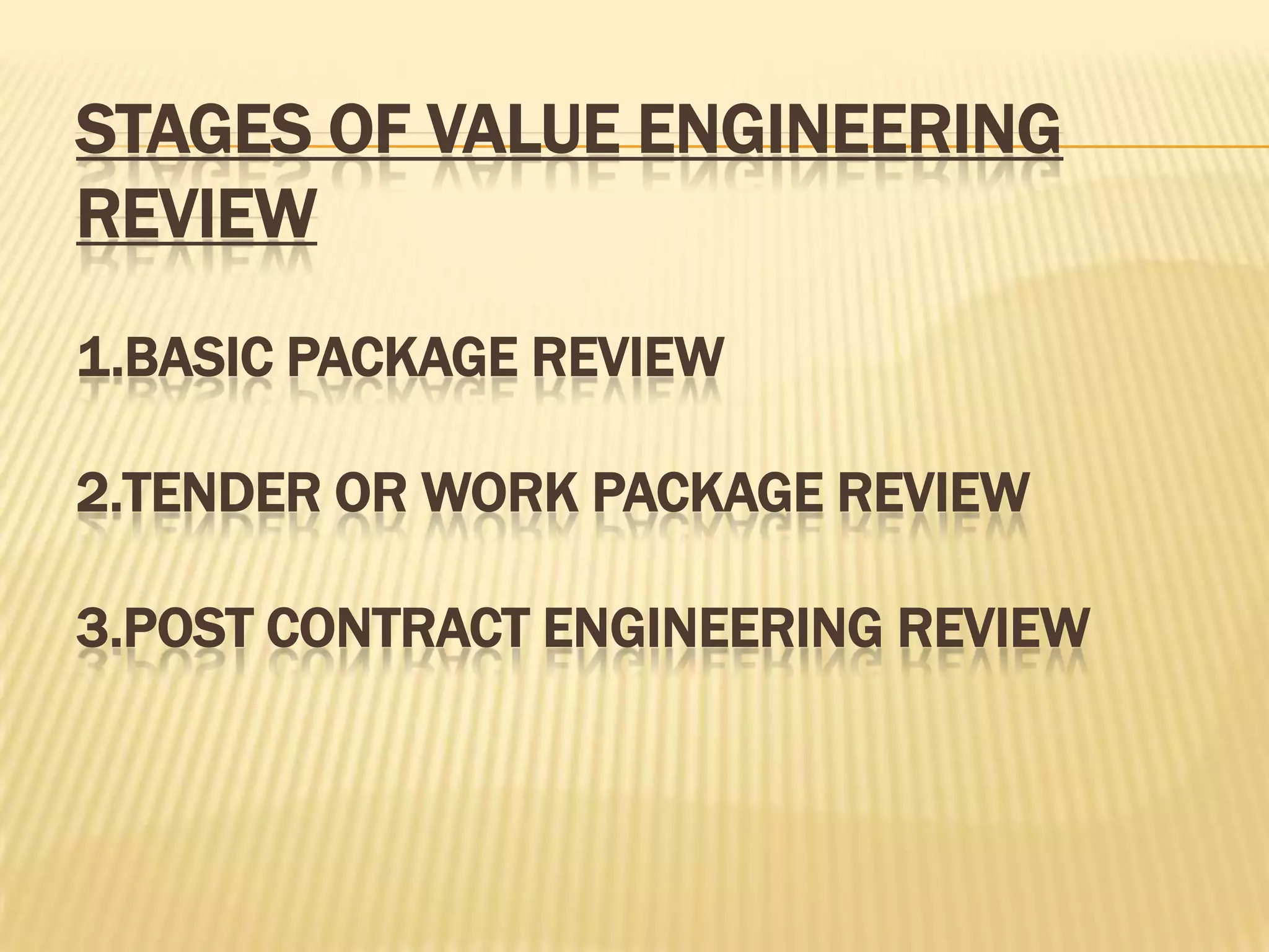 STAGES OF VALUE ENGINEERING
REVIEW
1.BASIC PACKAGE REVIEW
2.TENDER OR WORK PACKAGE REVIEW
3.POST CONTRACT ENGINEERING REVIEW

 