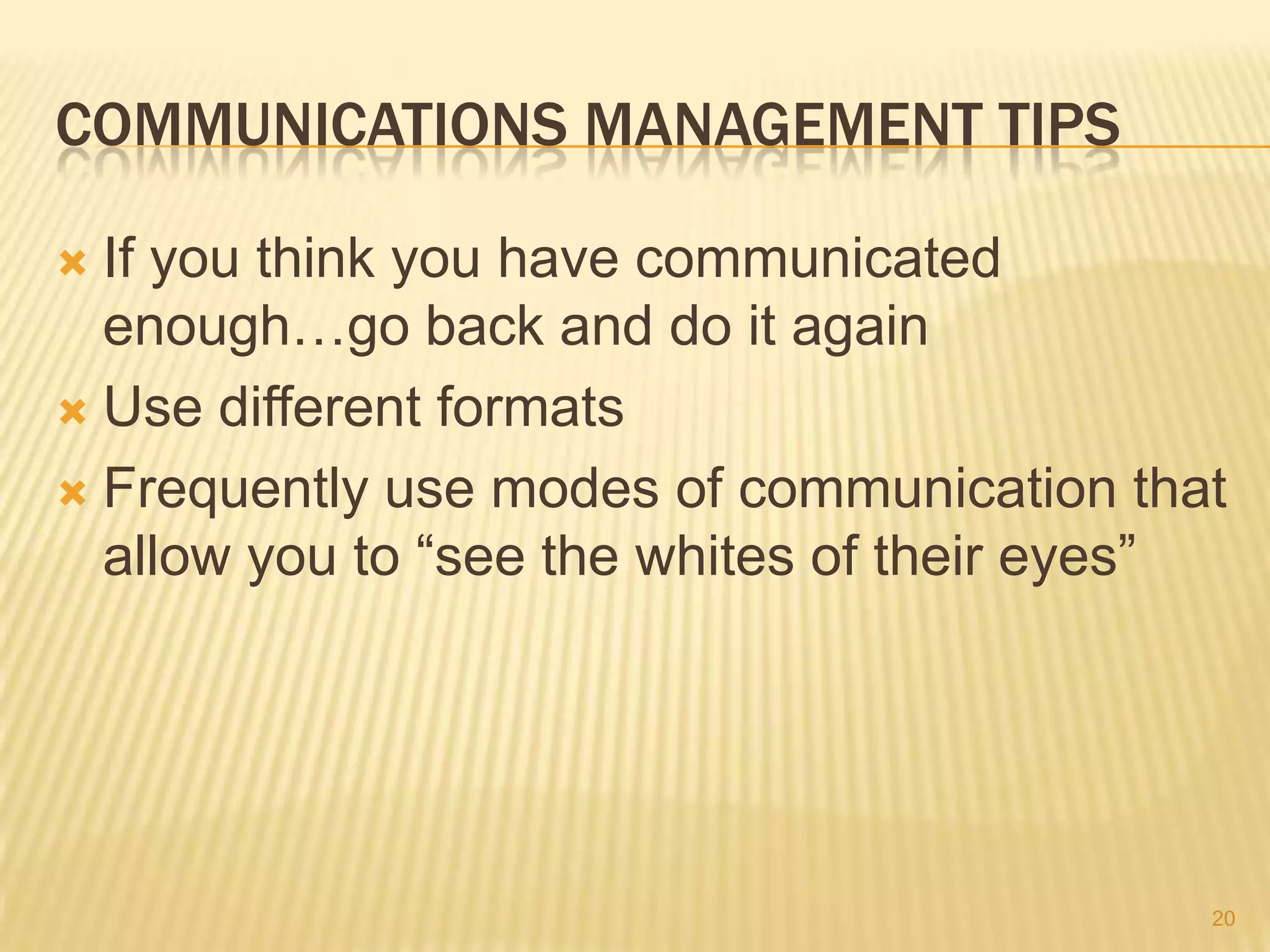 COMMUNICATIONS MANAGEMENT TIPS
If you think you have communicated
enough…go back and do it again
 Use different formats
 Frequently use modes of communication that
allow you to “see the whites of their eyes”


20

 
