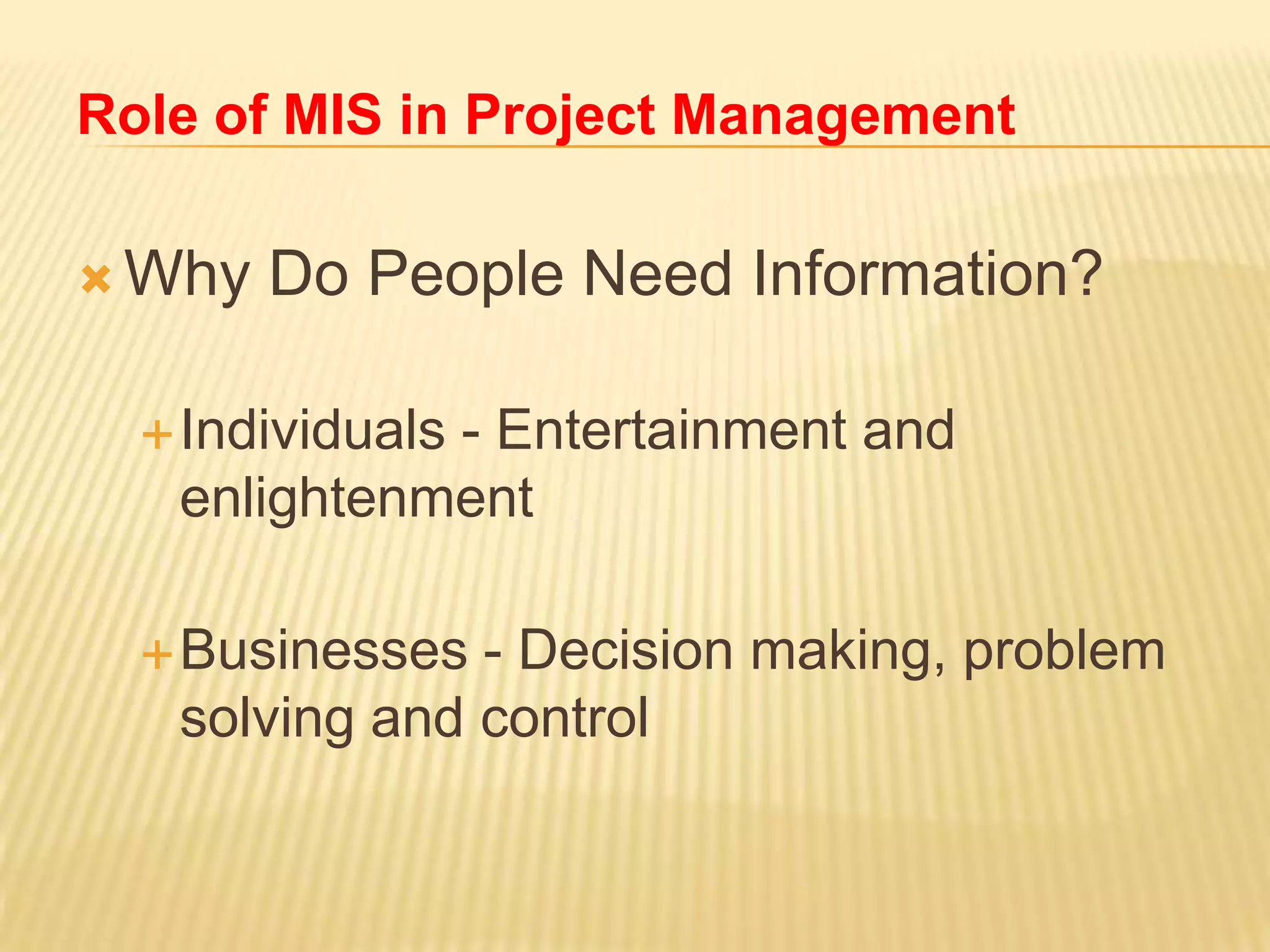 Role of MIS in Project Management
 Why

Do People Need Information?

 Individuals

- Entertainment and
enlightenment

 Businesses

- Decision making, problem
solving and control

 