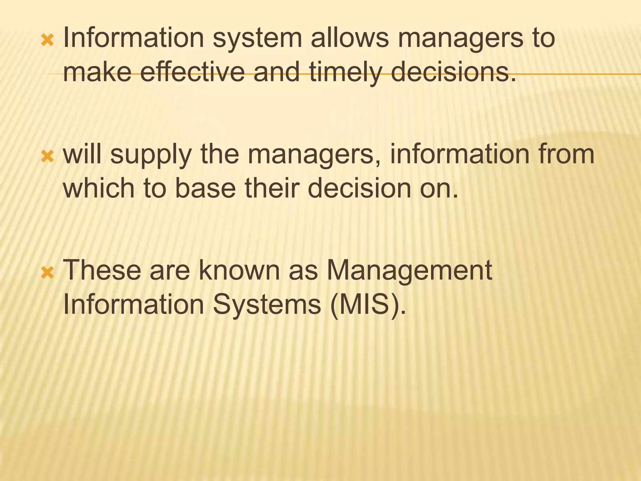 

Information system allows managers to
make effective and timely decisions.



will supply the managers, information from
which to base their decision on.



These are known as Management
Information Systems (MIS).

 