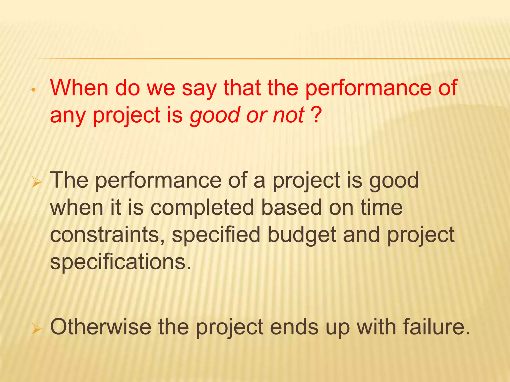 •

When do we say that the performance of
any project is good or not ?



The performance of a project is good
when it is completed based on time
constraints, specified budget and project
specifications.



Otherwise the project ends up with failure.

 