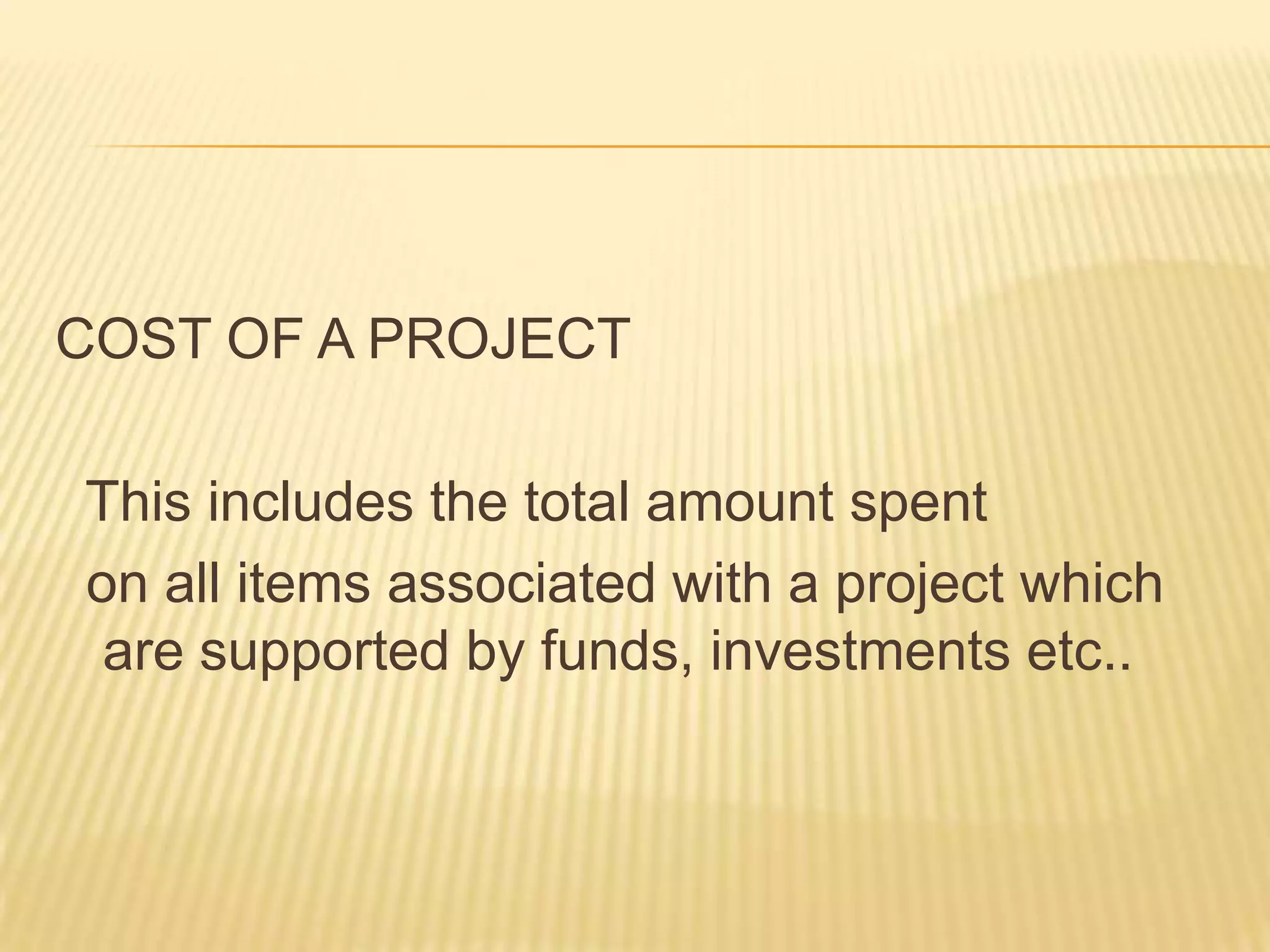 COST OF A PROJECT
This includes the total amount spent
on all items associated with a project which
are supported by funds, investments etc..

 