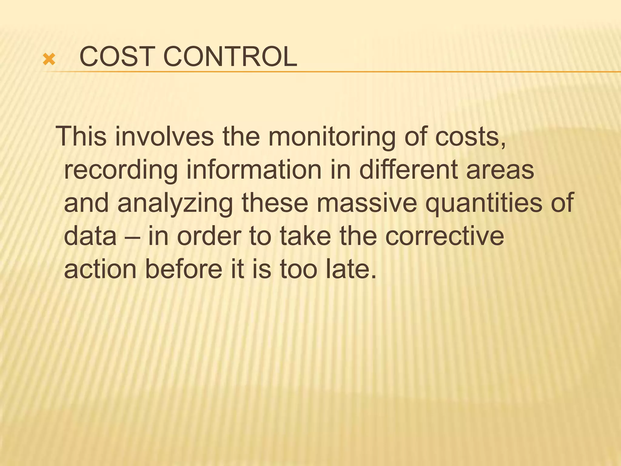 

COST CONTROL

This involves the monitoring of costs,
recording information in different areas
and analyzing these massive quantities of
data – in order to take the corrective
action before it is too late.

 