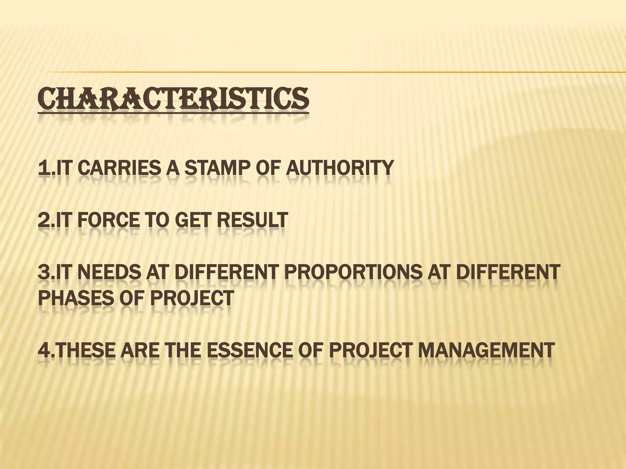 CHARACTERISTICS
1.IT CARRIES A STAMP OF AUTHORITY

2.IT FORCE TO GET RESULT
3.IT NEEDS AT DIFFERENT PROPORTIONS AT DIFFERENT
PHASES OF PROJECT
4.THESE ARE THE ESSENCE OF PROJECT MANAGEMENT

 