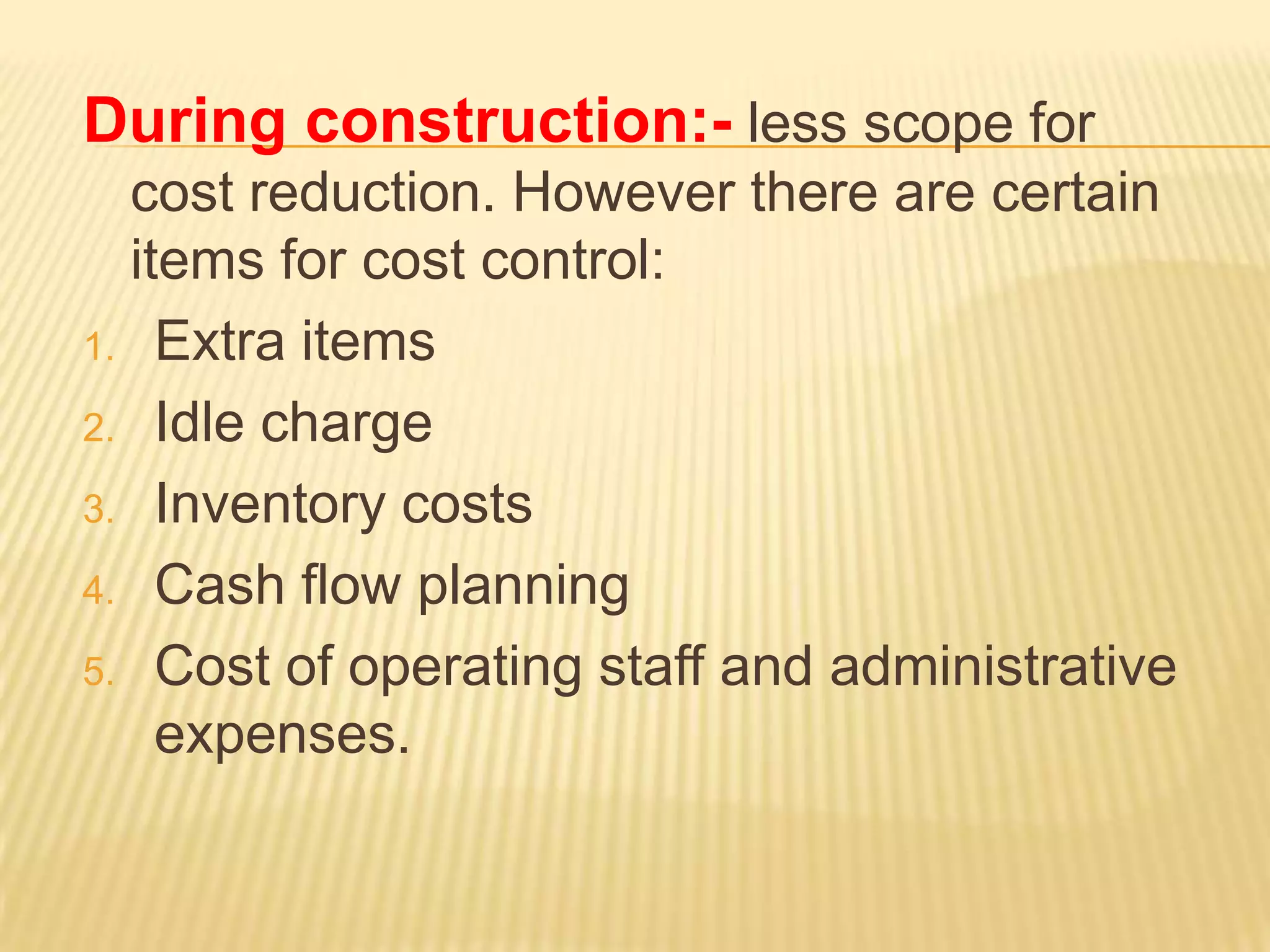 During construction:- less scope for
cost reduction. However there are certain
items for cost control:
1. Extra items
2. Idle charge
3. Inventory costs
4. Cash flow planning
5. Cost of operating staff and administrative
expenses.

 