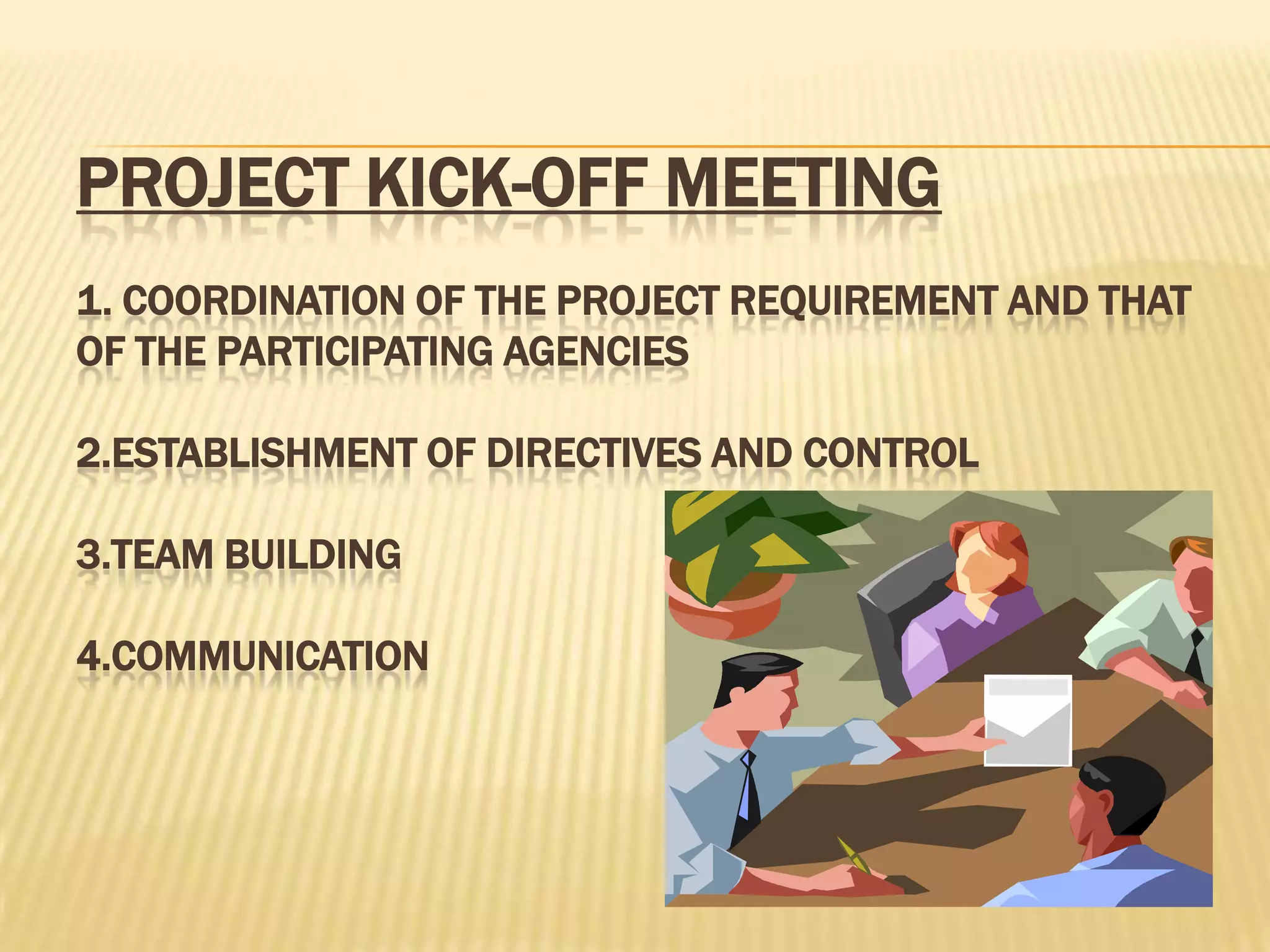 PROJECT KICK-OFF MEETING
1. COORDINATION OF THE PROJECT REQUIREMENT AND THAT
OF THE PARTICIPATING AGENCIES

2.ESTABLISHMENT OF DIRECTIVES AND CONTROL
3.TEAM BUILDING

4.COMMUNICATION

 