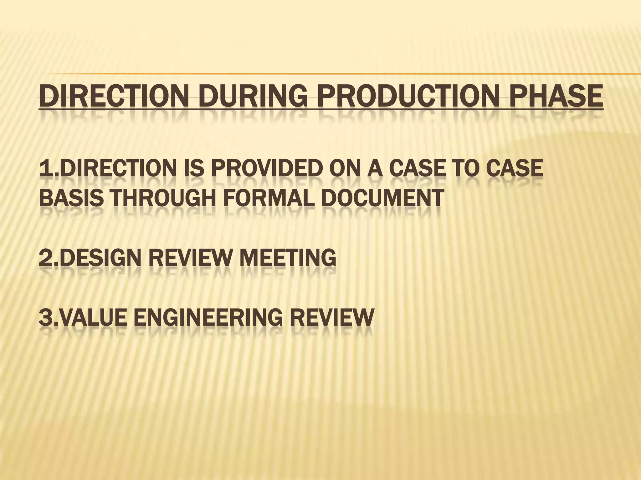 DIRECTION DURING PRODUCTION PHASE
1.DIRECTION IS PROVIDED ON A CASE TO CASE
BASIS THROUGH FORMAL DOCUMENT

2.DESIGN REVIEW MEETING
3.VALUE ENGINEERING REVIEW

 