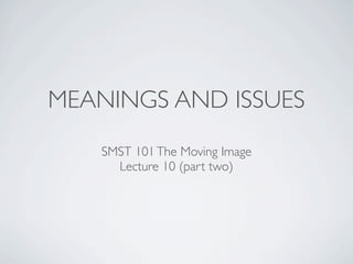 MEANINGS AND ISSUES
   SMST 101 The Moving Image
     Lecture 10 (part two)
 