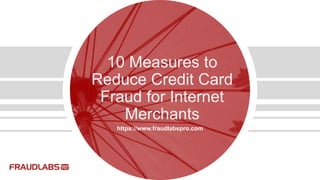 10 Measures to
Reduce Credit Card
Fraud for Internet
Merchants
https://www.fraudlabspro.com
 