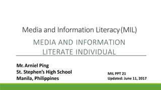 Media and Information Literacy(MIL)
MEDIA AND INFORMATION
LITERATE INDIVIDUAL
Mr. Arniel Ping
St. Stephen’s High School
Manila, Philippines
MIL PPT 21
Updated: June 11, 2017
 