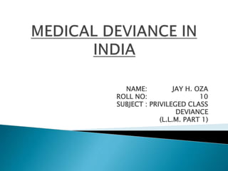 NAME: JAY H. OZA
ROLL NO: 10
SUBJECT : PRIVILEGED CLASS
DEVIANCE
(L.L.M. PART 1)
 