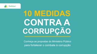 10 MEDIDAS
CONTRA A
CORRUPÇÃO
Conheça as propostas do Ministério Público
para fortalecer o combate à corrupção
 